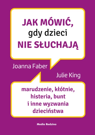Jak mówić, gdy dzieci nie słuchają. Marudzenie, kłótnie, histeria, bunt i inne wyzwania dzieciństwa. Jak mówić