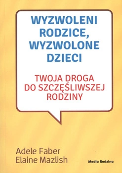 Wyzwoleni rodzice wyzwolone dzieci twoja droga do szczęśliwej rodziny wyd. 2017
