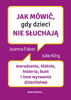 Jak mówić, gdy dzieci nie słuchają. Marudzenie, kłótnie, histeria, bunt i inne wyzwania dzieciństwa. Jak mówić