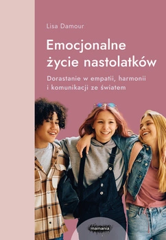 Emocjonalne życie nastolatków. Dorastanie w empatii, harmonii i komunikacji ze światem