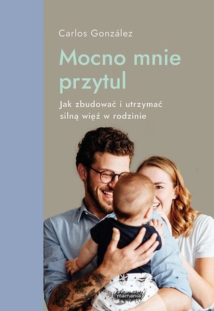 Mocno mnie przytul. Jak zbudować i utrzymać silną więź w rodzinie wyd. 2022